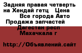 Задняя правая четверть на Хендай гетц › Цена ­ 6 000 - Все города Авто » Продажа запчастей   . Дагестан респ.,Махачкала г.